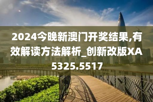 2024今晚新澳门开奖结果,有效解读方法解析_创新改版XA5325.5517
