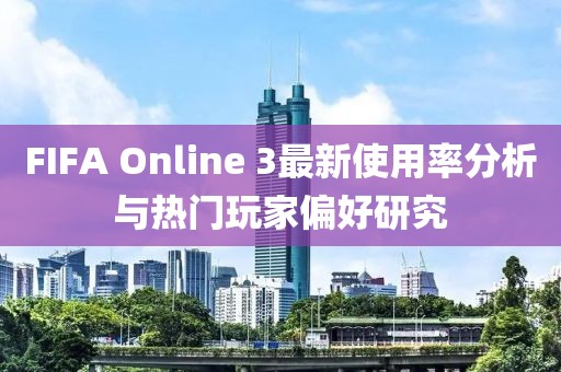 FIFA Online 3最新使用率分析与热门玩家偏好研究