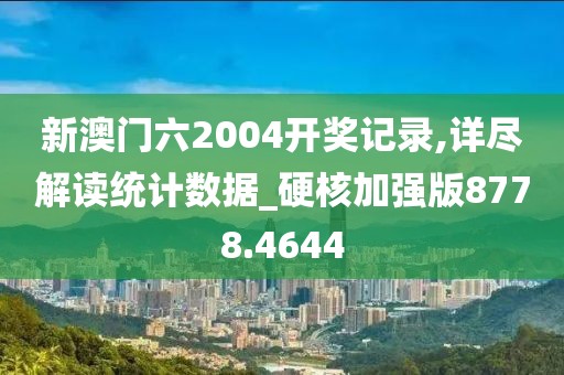 新澳门六2004开奖记录,详尽解读统计数据_硬核加强版8778.4644