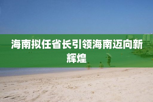 海南拟任省长引领海南迈向新辉煌