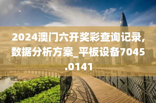 2024澳门六开奖彩查询记录,数据分析方案_平板设备7045.0141