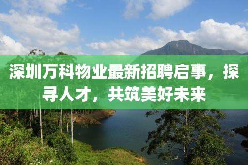 深圳万科物业最新招聘启事，探寻人才，共筑美好未来