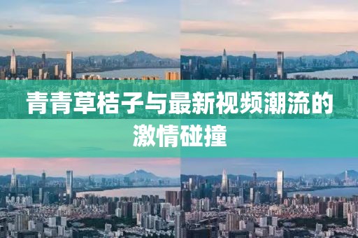青青草桔子与最新视频潮流的激情碰撞
