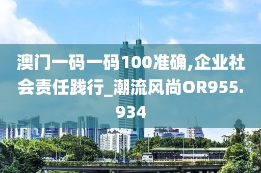 澳门一码一码100准确,企业社会责任践行_潮流风尚OR955.934