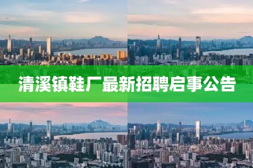 清溪镇鞋厂最新招聘启事公告