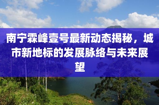 南宁霖峰壹号最新动态揭秘，城市新地标的发展脉络与未来展望