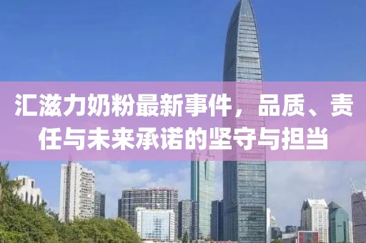 汇滋力奶粉最新事件，品质、责任与未来承诺的坚守与担当