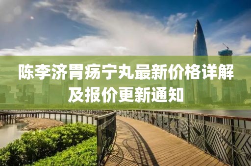 陈李济胃疡宁丸最新价格详解及报价更新通知