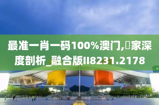 最准一肖一码100%澳门,專家深度剖析_融合版II8231.2178