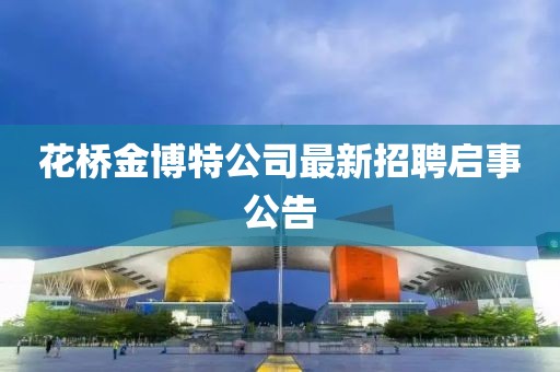 花桥金博特公司最新招聘启事公告
