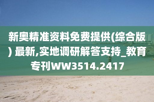 新奥精准资料免费提供(综合版) 最新,实地调研解答支持_教育专刊WW3514.2417