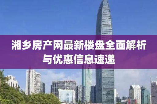 湘乡房产网最新楼盘全面解析与优惠信息速递