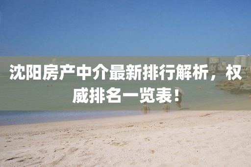 沈阳房产中介最新排行解析，权威排名一览表！