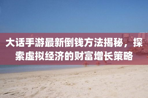 大话手游最新倒钱方法揭秘，探索虚拟经济的财富增长策略