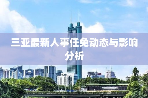 三亚最新人事任免动态与影响分析