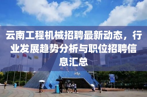 云南工程机械招聘最新动态，行业发展趋势分析与职位招聘信息汇总