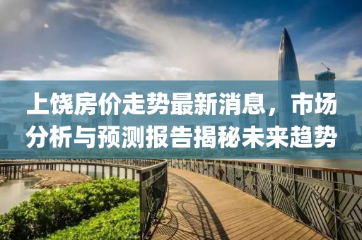 上饶房价走势最新消息，市场分析与预测报告揭秘未来趋势
