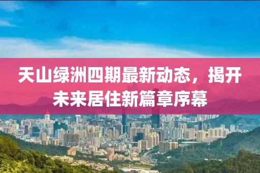 天山绿洲四期最新动态，揭开未来居住新篇章序幕