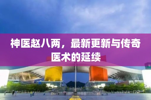神医赵八两，最新更新与传奇医术的延续