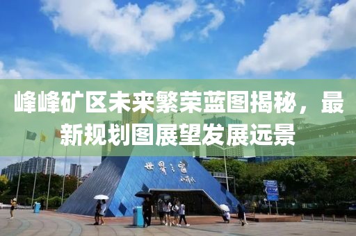 峰峰矿区未来繁荣蓝图揭秘，最新规划图展望发展远景