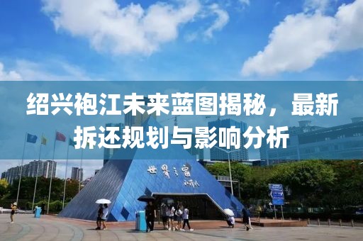绍兴袍江未来蓝图揭秘，最新拆还规划与影响分析