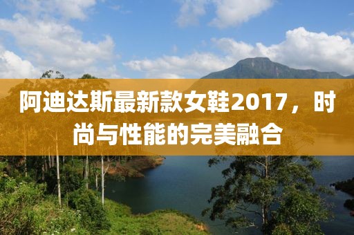 阿迪达斯最新款女鞋2017，时尚与性能的完美融合