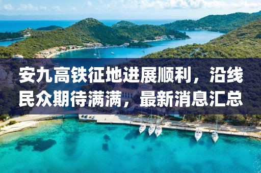 安九高铁征地进展顺利，沿线民众期待满满，最新消息汇总