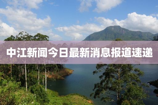 中江新闻今日最新消息报道速递