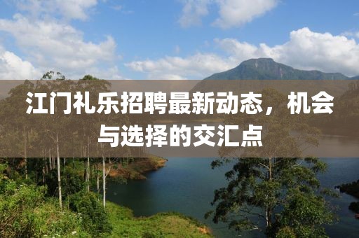 江门礼乐招聘最新动态，机会与选择的交汇点