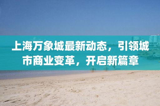 上海万象城最新动态，引领城市商业变革，开启新篇章