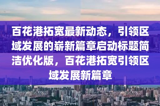 百花港拓宽最新动态，引领区域发展的崭新篇章启动标题简洁优化版，百花港拓宽引领区域发展新篇章