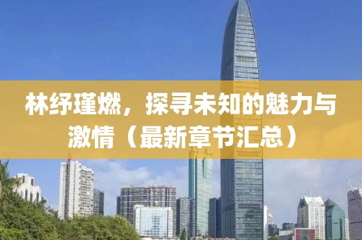 林纾瑾燃，探寻未知的魅力与激情（最新章节汇总）