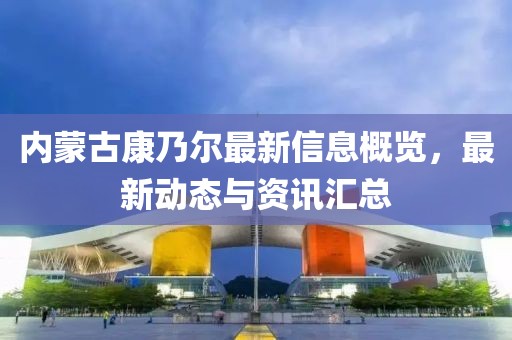 内蒙古康乃尔最新信息概览，最新动态与资讯汇总