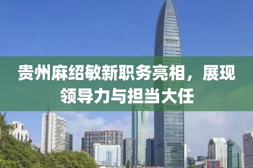 贵州麻绍敏新职务亮相，展现领导力与担当大任