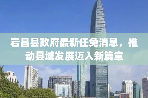 宕昌县政府最新任免消息，推动县域发展迈入新篇章