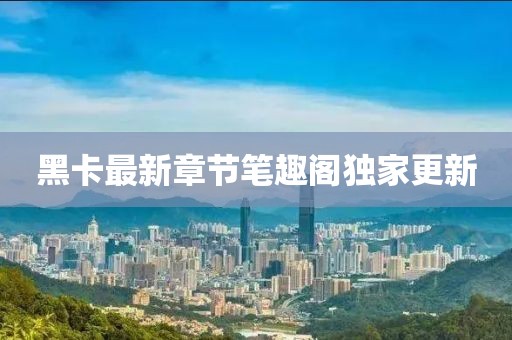 黑卡最新章节笔趣阁独家更新