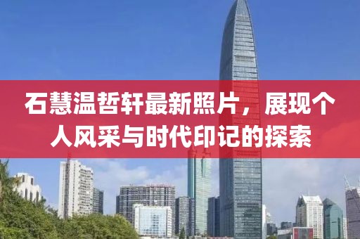 石慧温哲轩最新照片，展现个人风采与时代印记的探索