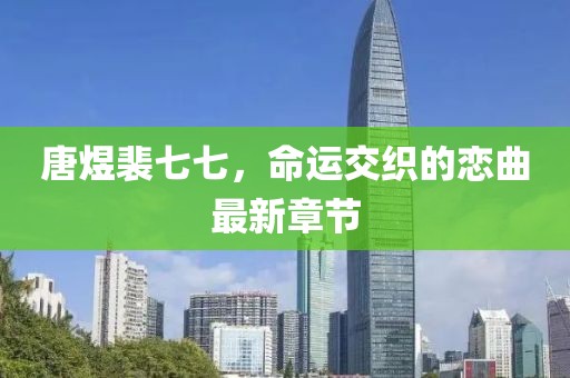 唐煜裴七七，命运交织的恋曲最新章节