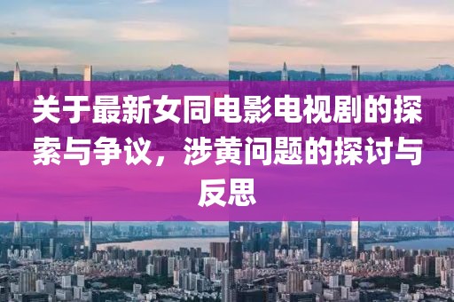 关于最新女同电影电视剧的探索与争议，涉黄问题的探讨与反思