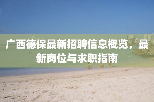广西德保最新招聘信息概览，最新岗位与求职指南