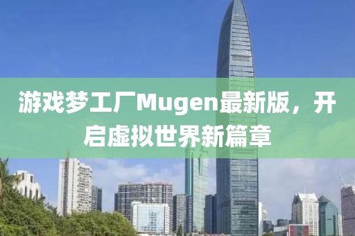 游戏梦工厂Mugen最新版，开启虚拟世界新篇章