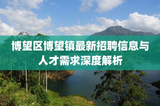 博望区博望镇最新招聘信息与人才需求深度解析
