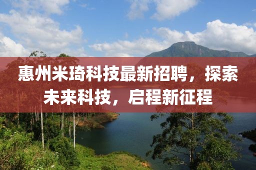 惠州米琦科技最新招聘，探索未来科技，启程新征程