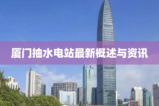 厦门抽水电站最新概述与资讯