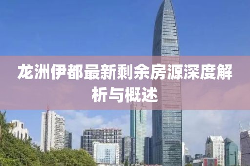 龙洲伊都最新剩余房源深度解析与概述