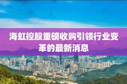 海虹控股重磅收购引领行业变革的最新消息