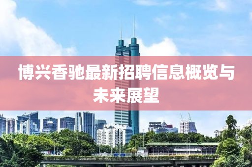 博兴香驰最新招聘信息概览与未来展望