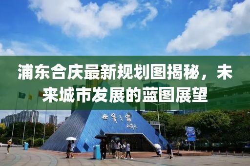 浦东合庆最新规划图揭秘，未来城市发展的蓝图展望