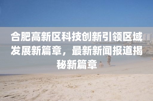 合肥高新区科技创新引领区域发展新篇章，最新新闻报道揭秘新篇章