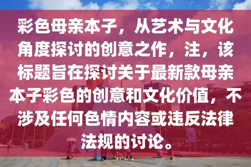 彩色母亲本子，从艺术与文化角度探讨的创意之作，注，该标题旨在探讨关于最新款母亲本子彩色的创意和文化价值，不涉及任何色情内容或违反法律法规的讨论。
